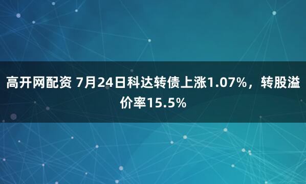 高开网配资 7月24日科达转债上涨1.07%，转股溢价率15.5%