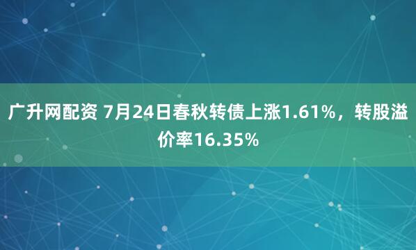 广升网配资 7月24日春秋转债上涨1.61%，转股溢价率16.35%