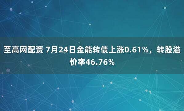 至高网配资 7月24日金能转债上涨0.61%，转股溢价率46.76%