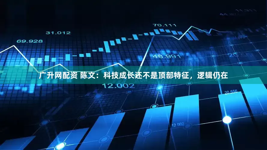广升网配资 陈文：科技成长还不是顶部特征，逻辑仍在
