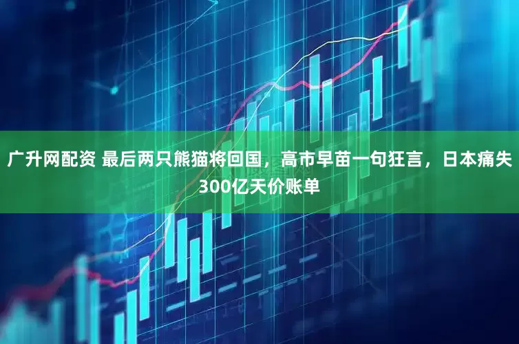 广升网配资 最后两只熊猫将回国，高市早苗一句狂言，日本痛失300亿天价账单